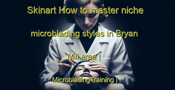 Skinart How to master niche microblading styles in Bryan Mill area | MicrobladingTraining | MicrobladingClasses | SkinartTraining-United States